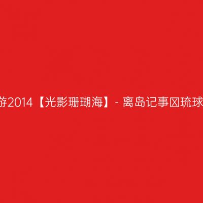 I旅游2014【光影珊瑚海】- 离岛记事の琉球屿